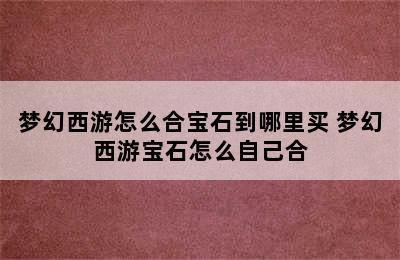 梦幻西游怎么合宝石到哪里买 梦幻西游宝石怎么自己合